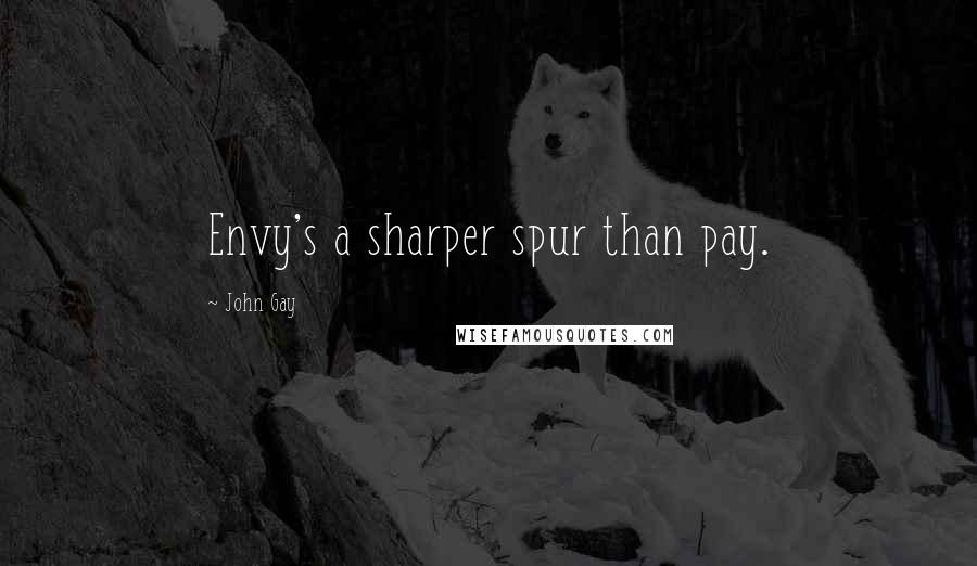 John Gay Quotes: Envy's a sharper spur than pay.