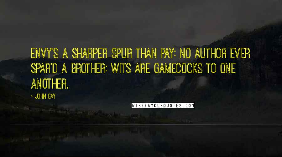 John Gay Quotes: Envy's a sharper spur than pay: No author ever spar'd a brother; Wits are gamecocks to one another.