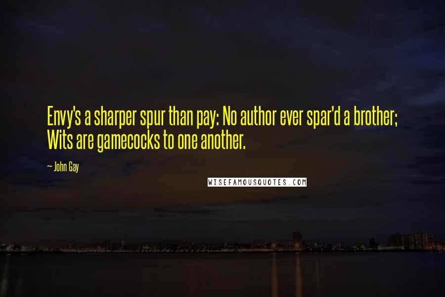 John Gay Quotes: Envy's a sharper spur than pay: No author ever spar'd a brother; Wits are gamecocks to one another.