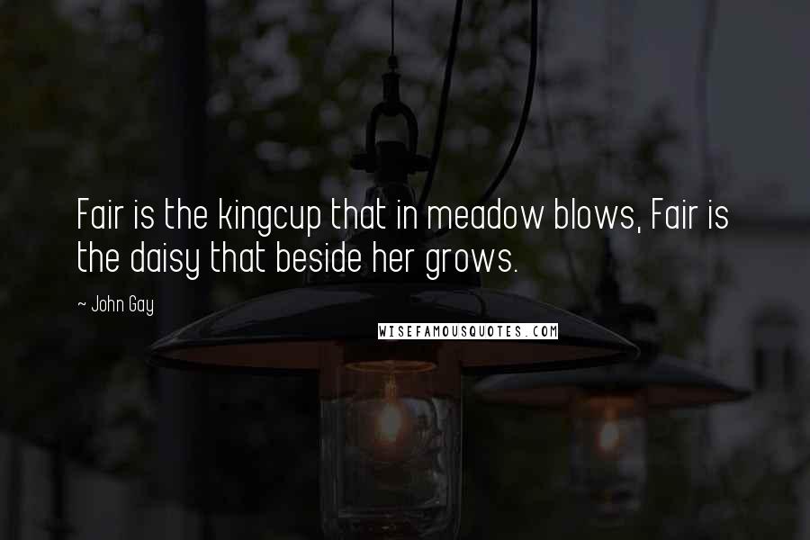 John Gay Quotes: Fair is the kingcup that in meadow blows, Fair is the daisy that beside her grows.