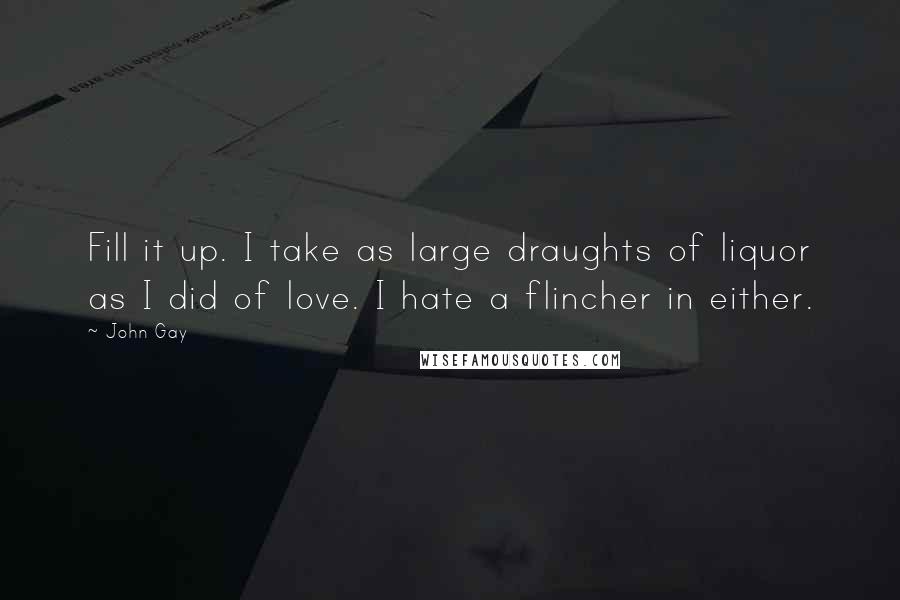 John Gay Quotes: Fill it up. I take as large draughts of liquor as I did of love. I hate a flincher in either.