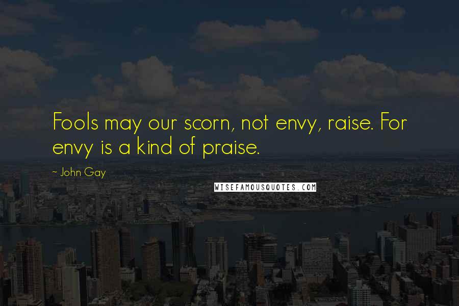 John Gay Quotes: Fools may our scorn, not envy, raise. For envy is a kind of praise.