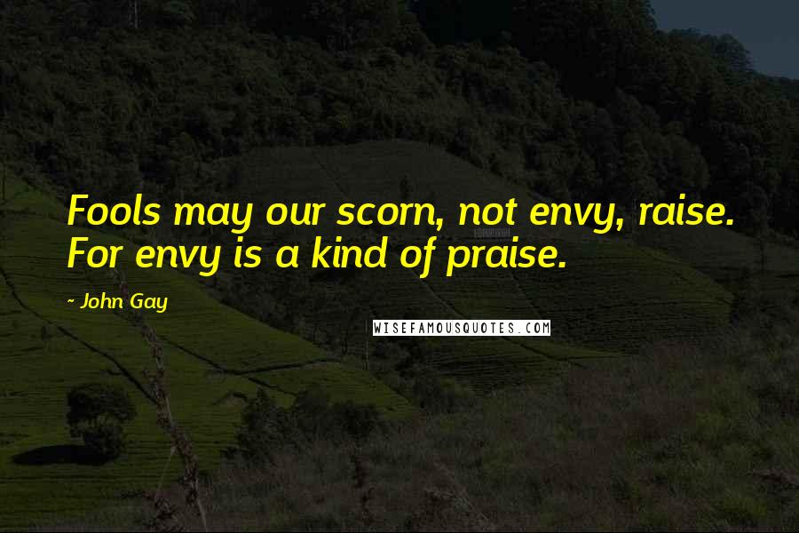 John Gay Quotes: Fools may our scorn, not envy, raise. For envy is a kind of praise.