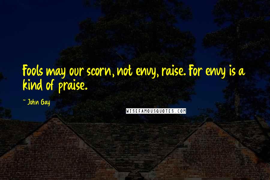 John Gay Quotes: Fools may our scorn, not envy, raise. For envy is a kind of praise.