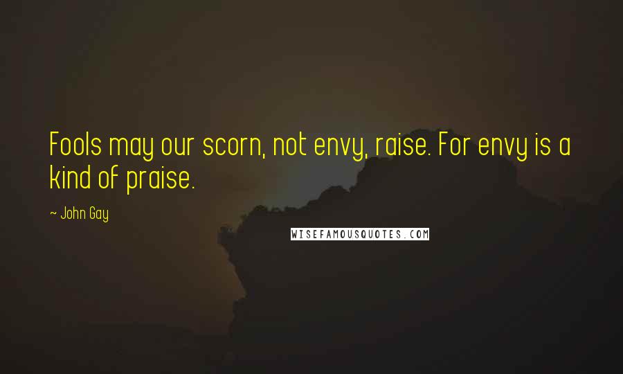 John Gay Quotes: Fools may our scorn, not envy, raise. For envy is a kind of praise.