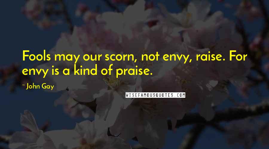 John Gay Quotes: Fools may our scorn, not envy, raise. For envy is a kind of praise.