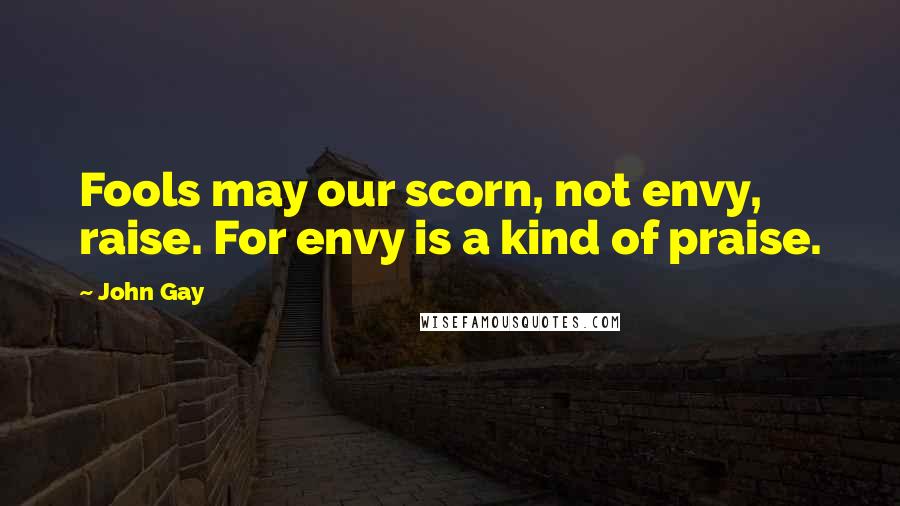 John Gay Quotes: Fools may our scorn, not envy, raise. For envy is a kind of praise.