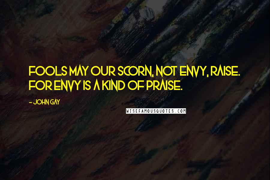 John Gay Quotes: Fools may our scorn, not envy, raise. For envy is a kind of praise.