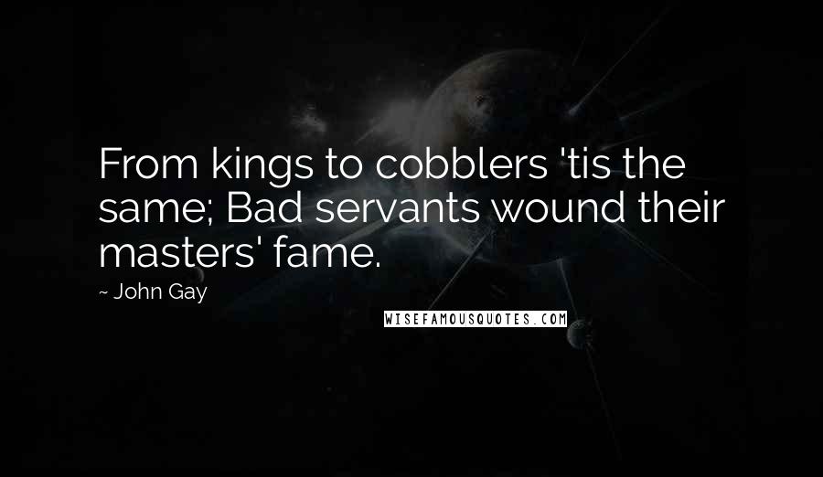John Gay Quotes: From kings to cobblers 'tis the same; Bad servants wound their masters' fame.