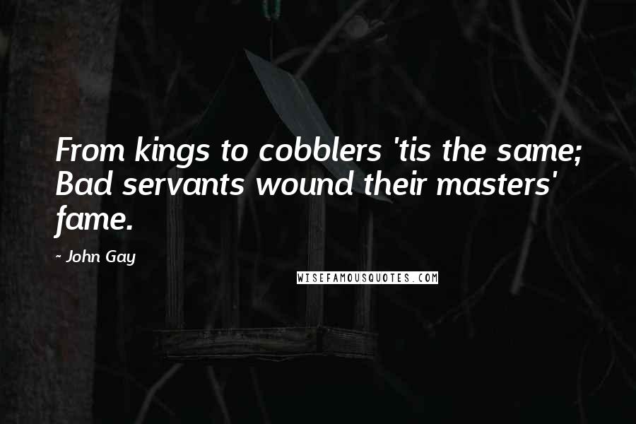 John Gay Quotes: From kings to cobblers 'tis the same; Bad servants wound their masters' fame.
