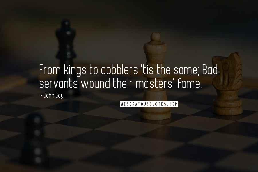 John Gay Quotes: From kings to cobblers 'tis the same; Bad servants wound their masters' fame.