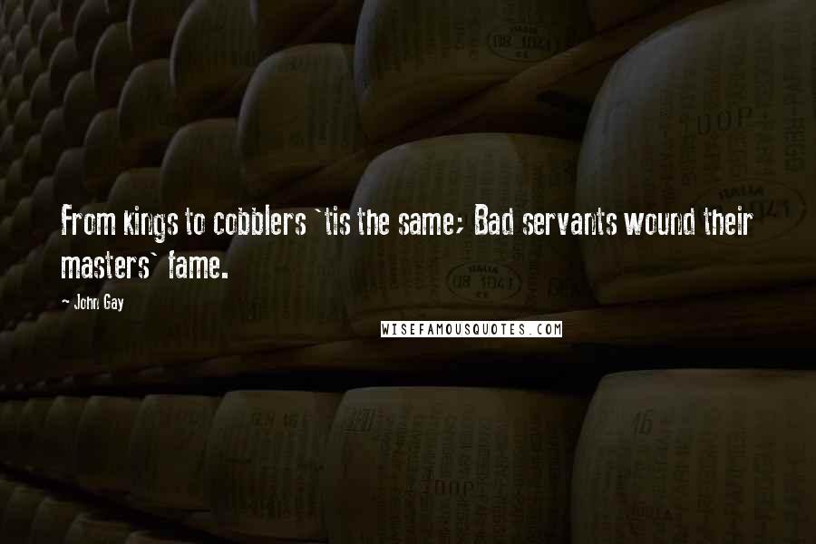 John Gay Quotes: From kings to cobblers 'tis the same; Bad servants wound their masters' fame.