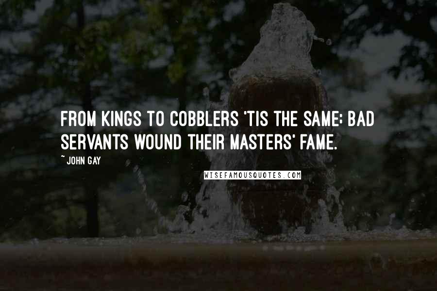 John Gay Quotes: From kings to cobblers 'tis the same; Bad servants wound their masters' fame.