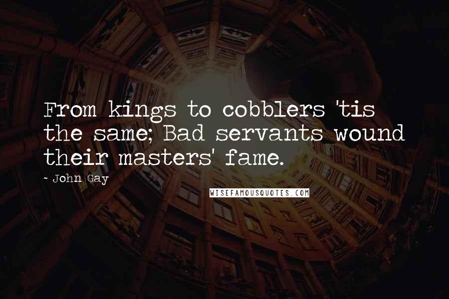 John Gay Quotes: From kings to cobblers 'tis the same; Bad servants wound their masters' fame.