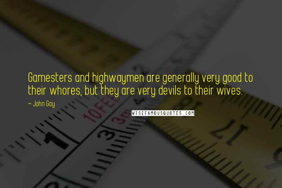 John Gay Quotes: Gamesters and highwaymen are generally very good to their whores, but they are very devils to their wives.