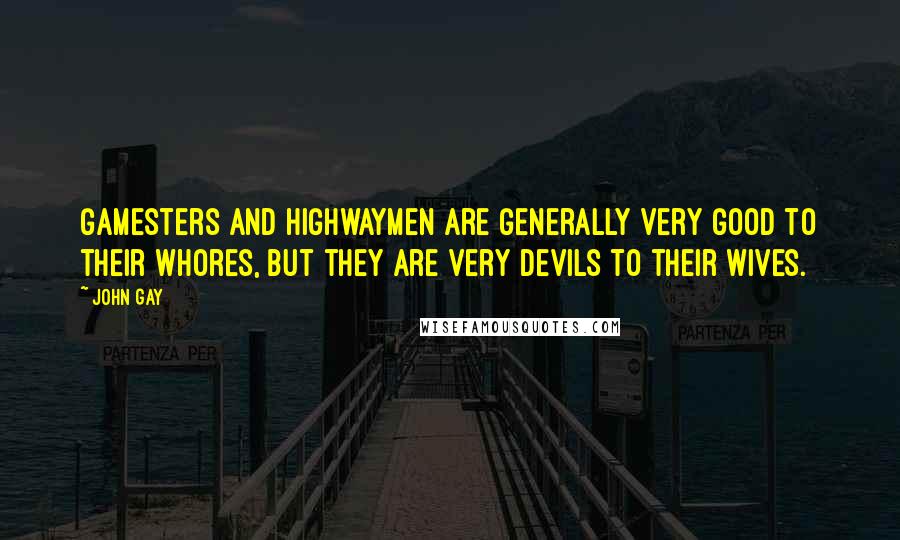 John Gay Quotes: Gamesters and highwaymen are generally very good to their whores, but they are very devils to their wives.