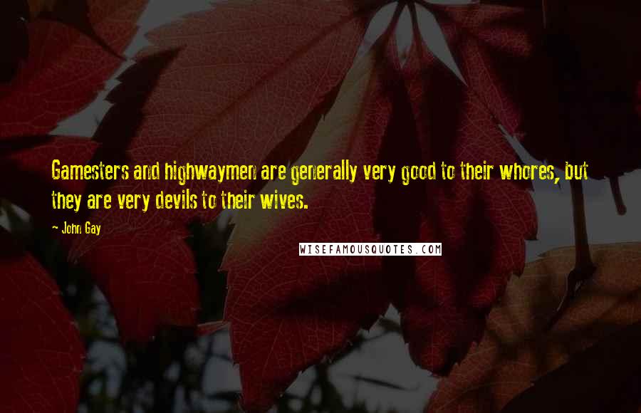 John Gay Quotes: Gamesters and highwaymen are generally very good to their whores, but they are very devils to their wives.