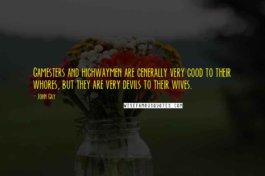 John Gay Quotes: Gamesters and highwaymen are generally very good to their whores, but they are very devils to their wives.