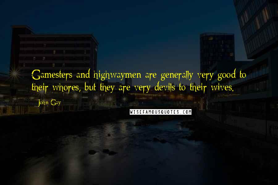 John Gay Quotes: Gamesters and highwaymen are generally very good to their whores, but they are very devils to their wives.