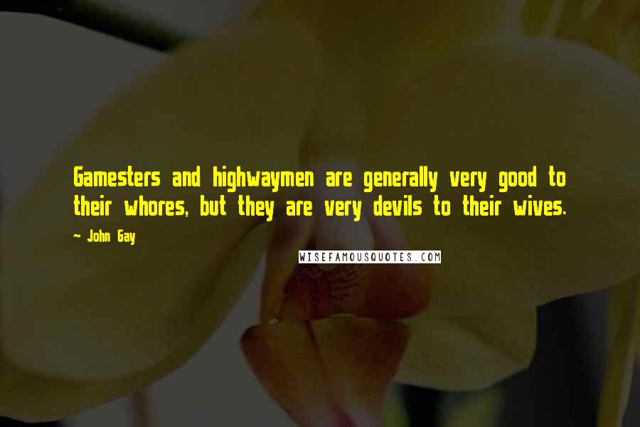 John Gay Quotes: Gamesters and highwaymen are generally very good to their whores, but they are very devils to their wives.