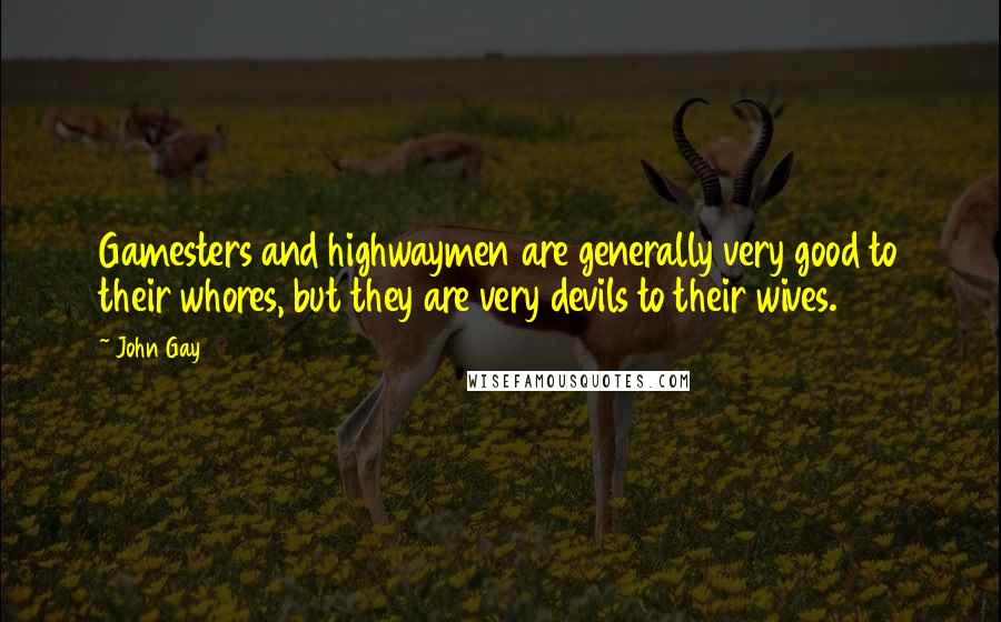 John Gay Quotes: Gamesters and highwaymen are generally very good to their whores, but they are very devils to their wives.