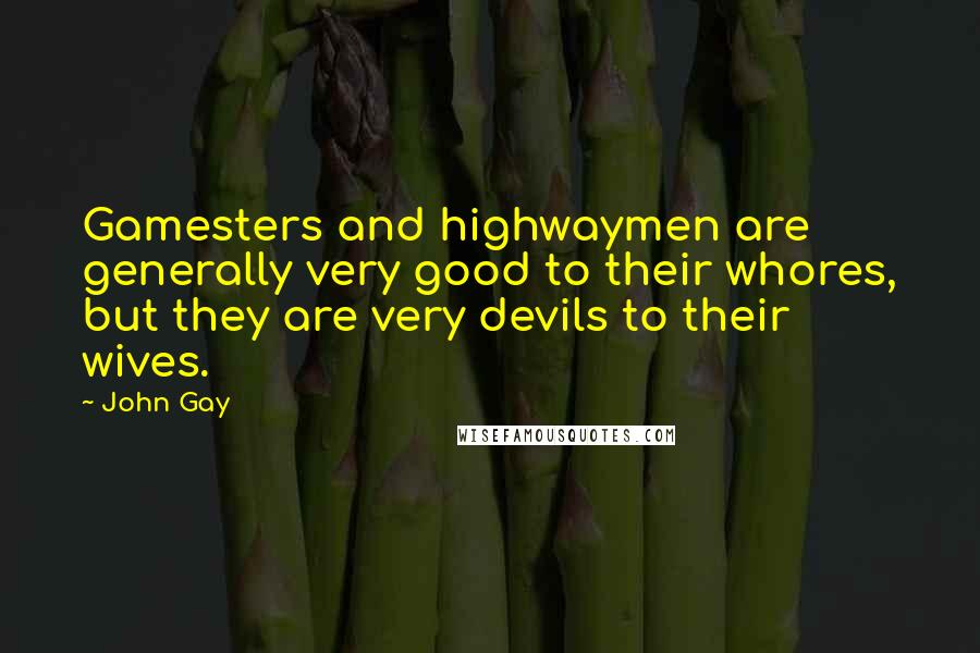 John Gay Quotes: Gamesters and highwaymen are generally very good to their whores, but they are very devils to their wives.