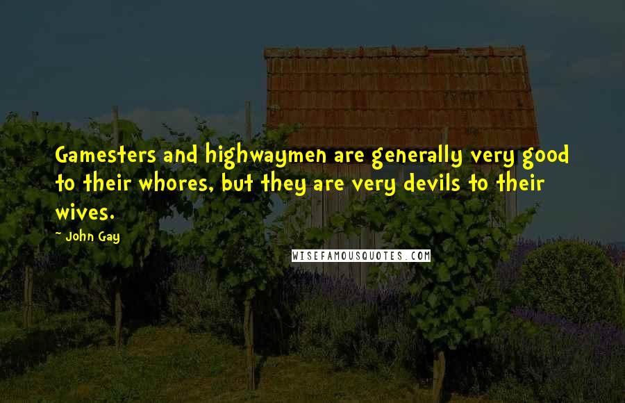 John Gay Quotes: Gamesters and highwaymen are generally very good to their whores, but they are very devils to their wives.