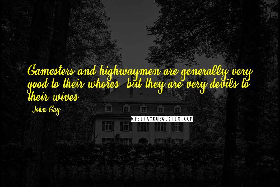 John Gay Quotes: Gamesters and highwaymen are generally very good to their whores, but they are very devils to their wives.