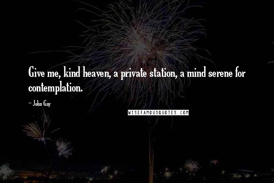 John Gay Quotes: Give me, kind heaven, a private station, a mind serene for contemplation.