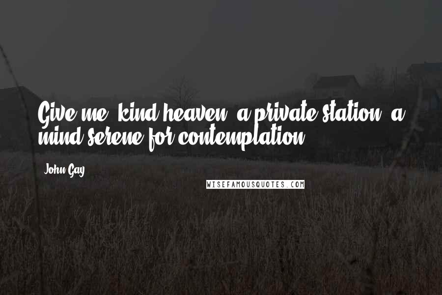 John Gay Quotes: Give me, kind heaven, a private station, a mind serene for contemplation.