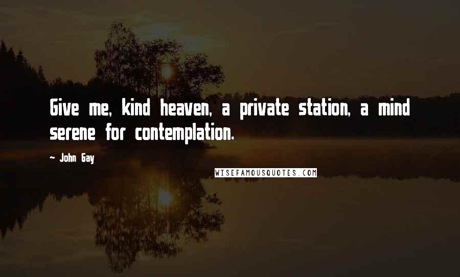 John Gay Quotes: Give me, kind heaven, a private station, a mind serene for contemplation.