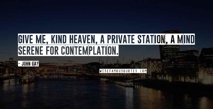 John Gay Quotes: Give me, kind heaven, a private station, a mind serene for contemplation.