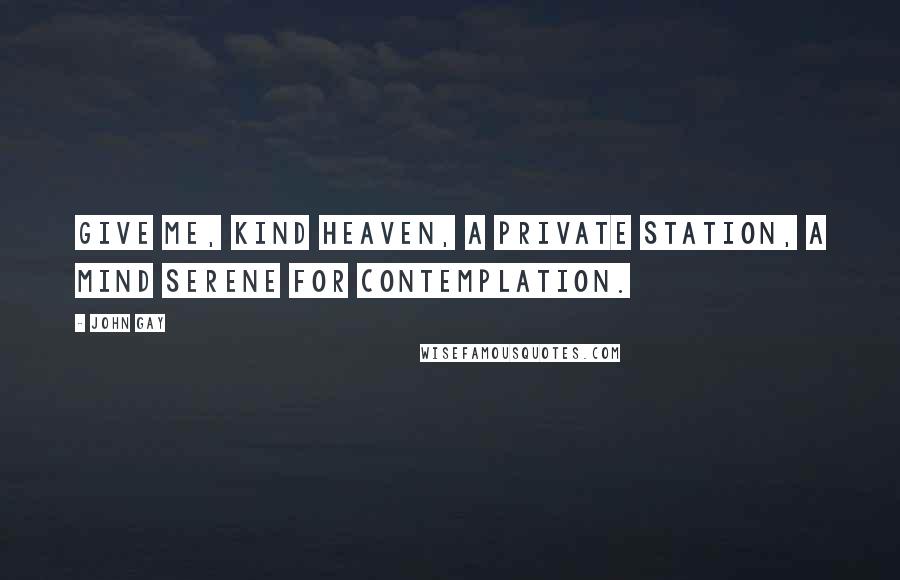 John Gay Quotes: Give me, kind heaven, a private station, a mind serene for contemplation.