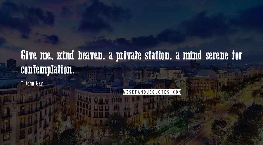 John Gay Quotes: Give me, kind heaven, a private station, a mind serene for contemplation.
