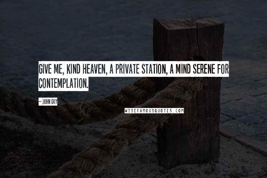 John Gay Quotes: Give me, kind heaven, a private station, a mind serene for contemplation.