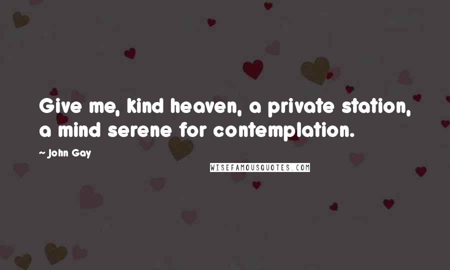 John Gay Quotes: Give me, kind heaven, a private station, a mind serene for contemplation.