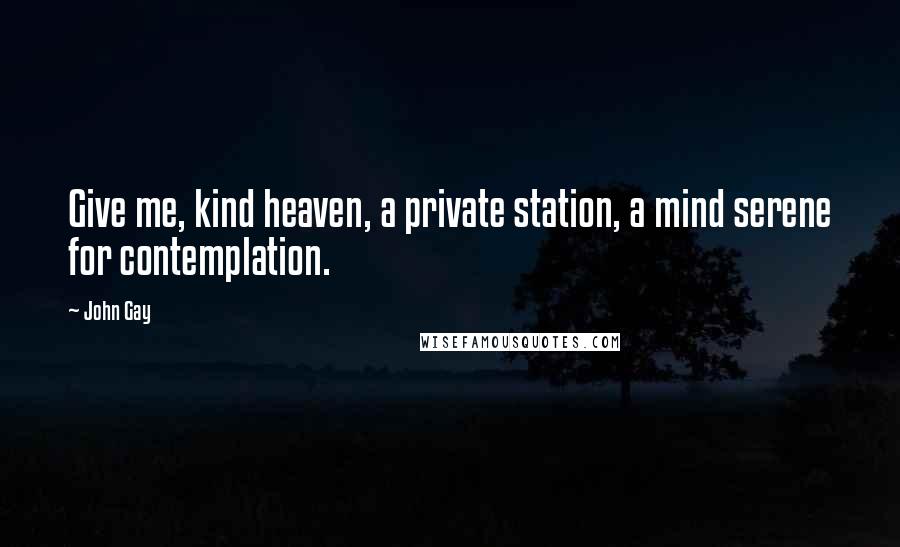 John Gay Quotes: Give me, kind heaven, a private station, a mind serene for contemplation.