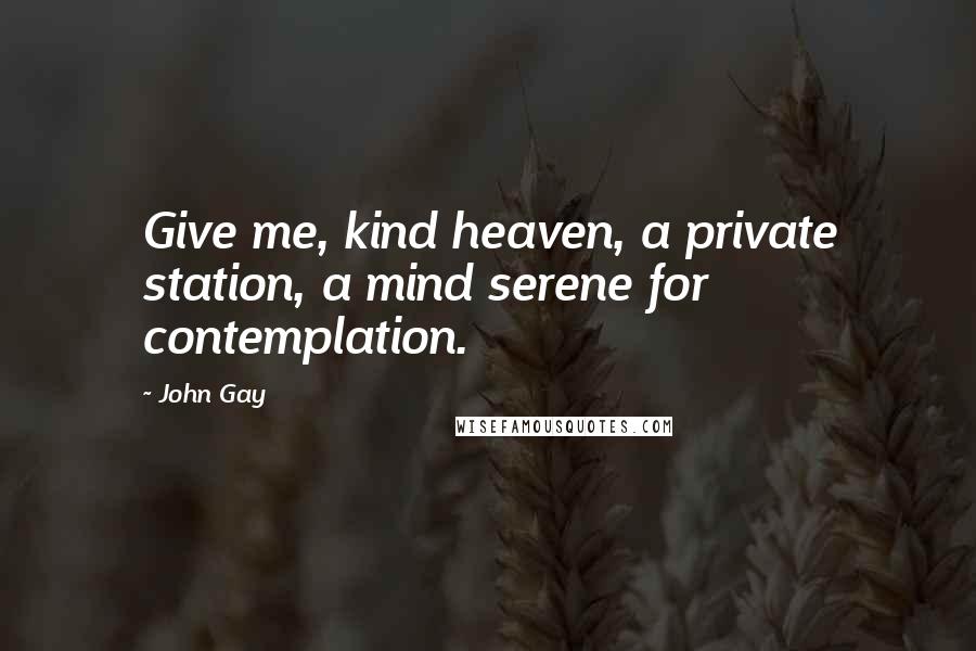 John Gay Quotes: Give me, kind heaven, a private station, a mind serene for contemplation.