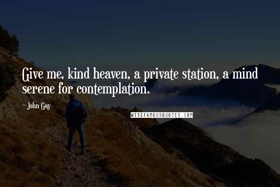 John Gay Quotes: Give me, kind heaven, a private station, a mind serene for contemplation.