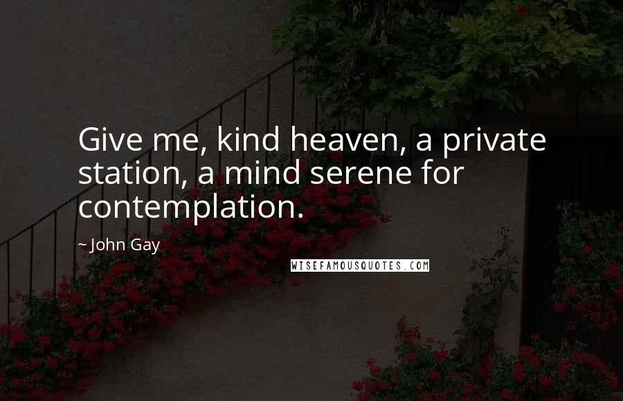 John Gay Quotes: Give me, kind heaven, a private station, a mind serene for contemplation.