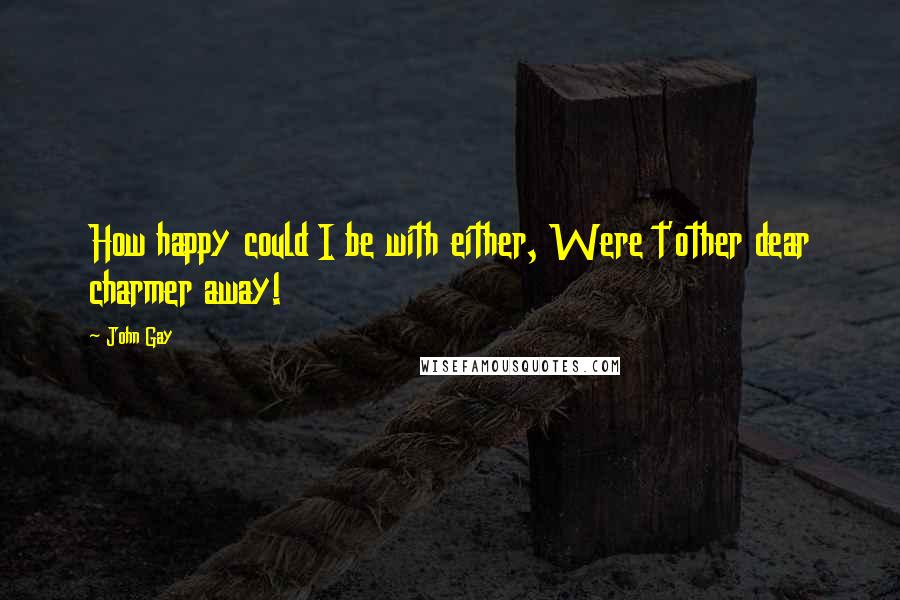 John Gay Quotes: How happy could I be with either, Were t'other dear charmer away!