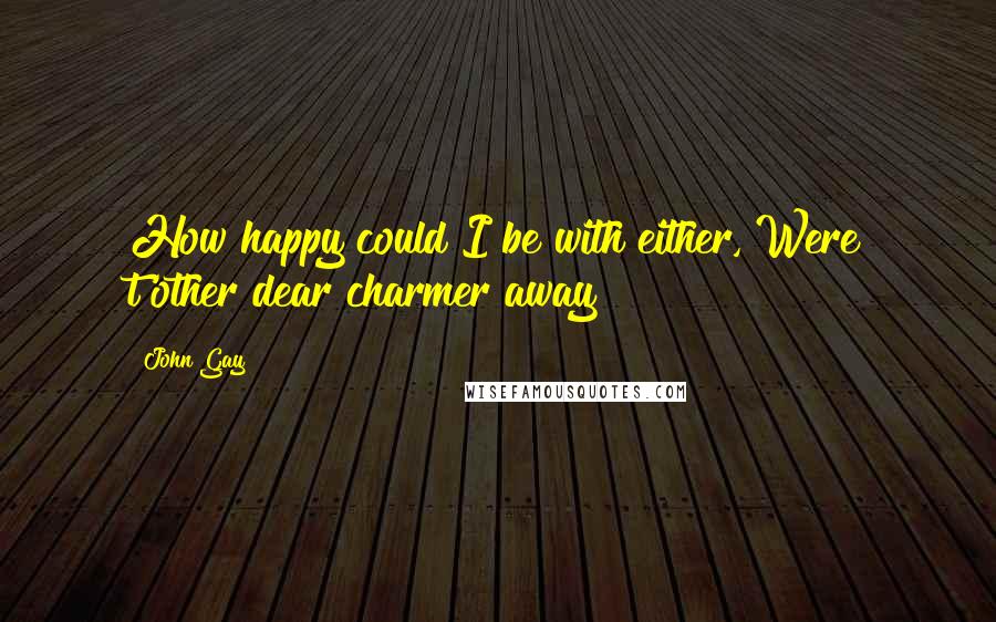 John Gay Quotes: How happy could I be with either, Were t'other dear charmer away!
