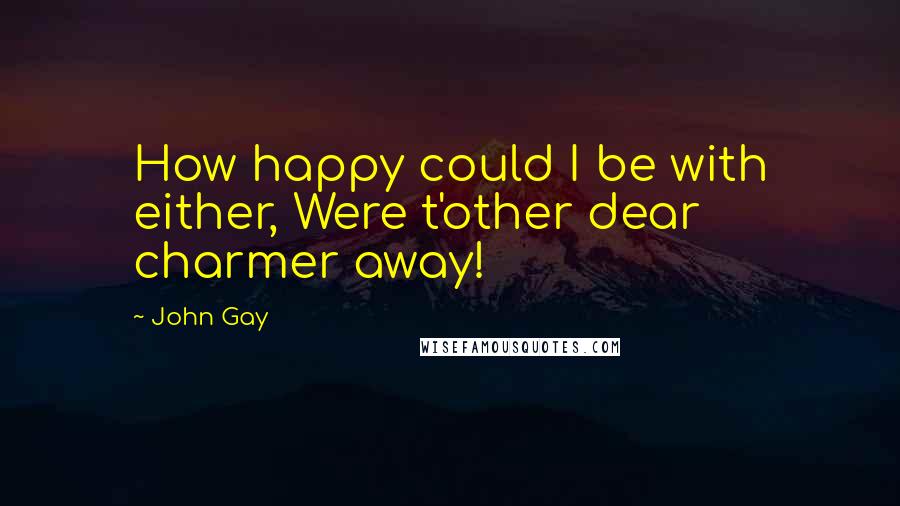 John Gay Quotes: How happy could I be with either, Were t'other dear charmer away!