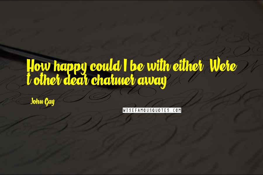 John Gay Quotes: How happy could I be with either, Were t'other dear charmer away!