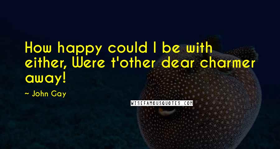 John Gay Quotes: How happy could I be with either, Were t'other dear charmer away!