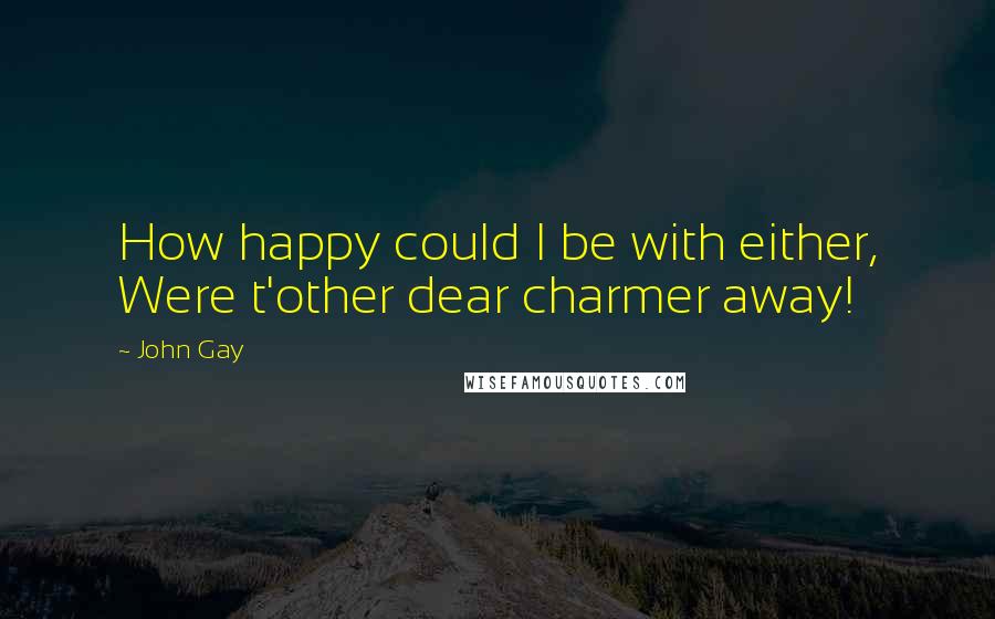 John Gay Quotes: How happy could I be with either, Were t'other dear charmer away!