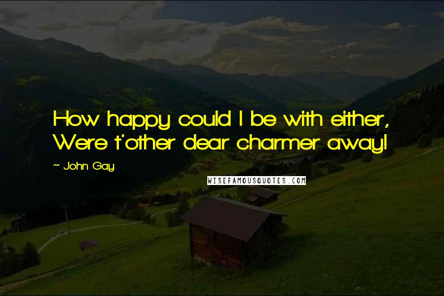 John Gay Quotes: How happy could I be with either, Were t'other dear charmer away!