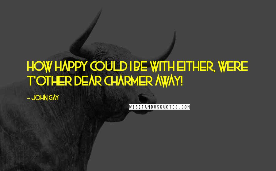 John Gay Quotes: How happy could I be with either, Were t'other dear charmer away!