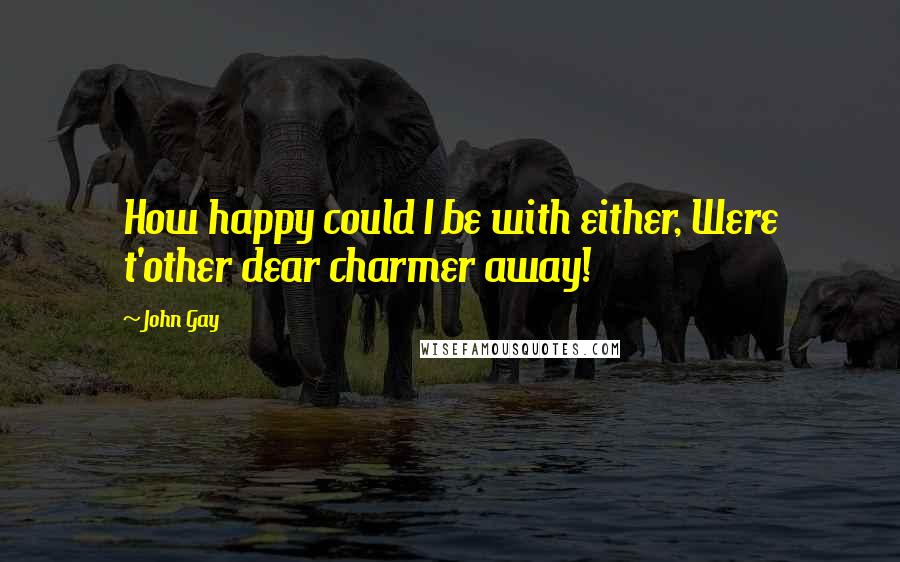 John Gay Quotes: How happy could I be with either, Were t'other dear charmer away!