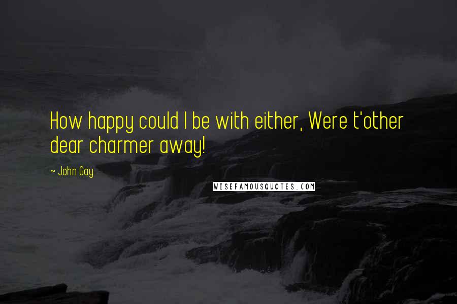 John Gay Quotes: How happy could I be with either, Were t'other dear charmer away!